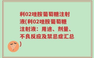 利02唑胺葡萄糖注射液(利02唑胺葡萄糖注射液：用途、剂量、不良反应及禁忌症汇总)