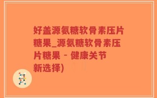 好盖源氨糖软骨素压片糖果_源氨糖软骨素压片糖果 - 健康关节新选择)