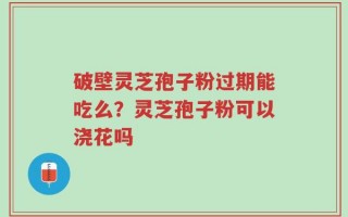 破壁灵芝孢子粉过期能吃么？灵芝孢子粉可以浇花吗