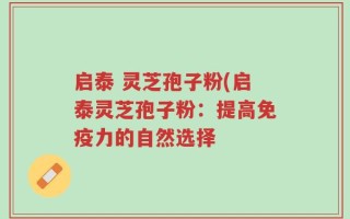 启泰 灵芝孢子粉(启泰灵芝孢子粉：提高免疫力的自然选择