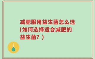 减肥服用益生菌怎么选(如何选择适合减肥的益生菌？)