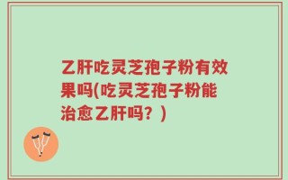乙肝吃灵芝孢子粉有效果吗(吃灵芝孢子粉能治愈乙肝吗？)