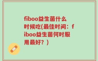 fiboo益生菌什么时候吃(最佳时间：fiboo益生菌何时服用最好？)