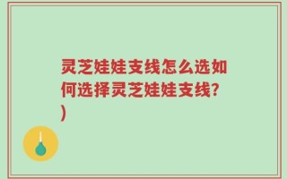 灵芝娃娃支线怎么选如何选择灵芝娃娃支线？)