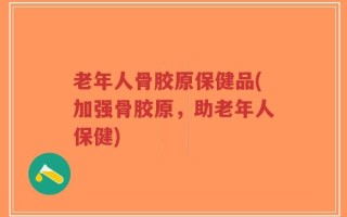 老年人骨胶原保健品(加强骨胶原，助老年人保健)