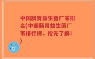 中国肠胃益生菌厂家排名(中国肠胃益生菌厂家排行榜，抢先了解！)