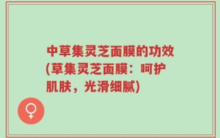 中草集灵芝面膜的功效(草集灵芝面膜：呵护肌肤，光滑细腻)