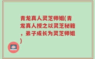 青龙真人灵芝师姐(青龙真人授之以灵芝秘籍，弟子成长为灵芝师姐)