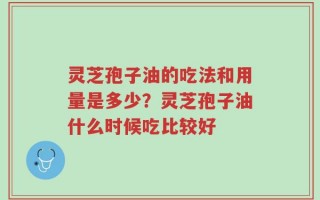 灵芝孢子油的吃法和用量是多少？灵芝孢子油什么时候吃比较好