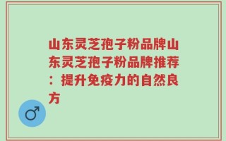 山东灵芝孢子粉品牌山东灵芝孢子粉品牌推荐：提升免疫力的自然良方