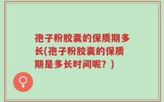孢子粉胶囊的保质期多长(孢子粉胶囊的保质期是多长时间呢？)