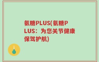 氨糖PLUS(氨糖PLUS：为您关节健康保驾护航)