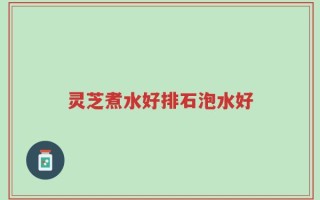 灵芝煮水好排石泡水好