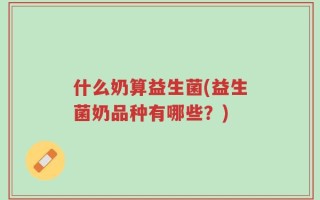 什么奶算益生菌(益生菌奶品种有哪些？)