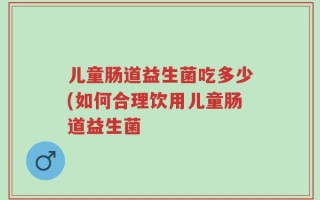 儿童肠道益生菌吃多少(如何合理饮用儿童肠道益生菌