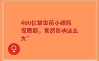 400亿益生菌小绿瓶保质期，竟然影响这么大”