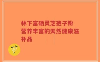 林下富硒灵芝孢子粉 营养丰富的天然健康滋补品