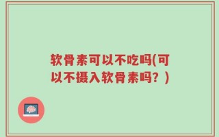 软骨素可以不吃吗(可以不摄入软骨素吗？)
