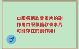 口服氨糖软骨素片的副作用口服氨糖软骨素片可能存在的副作用)