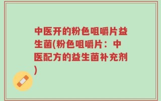 中医开的粉色咀嚼片益生菌(粉色咀嚼片：中医配方的益生菌补充剂)