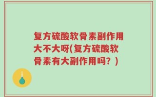 复方硫酸软骨素副作用大不大呀(复方硫酸软骨素有大副作用吗？)