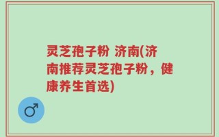 灵芝孢子粉 济南(济南推荐灵芝孢子粉，健康养生首选)