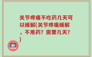 关节疼痛不吃药几天可以缓解(关节疼痛缓解，不用药？需要几天？)