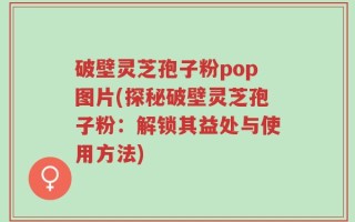 破壁灵芝孢子粉pop图片(探秘破壁灵芝孢子粉：解锁其益处与使用方法)