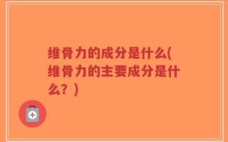 维骨力的成分是什么(维骨力的主要成分是什么？)