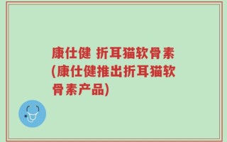康仕健 折耳猫软骨素(康仕健推出折耳猫软骨素产品)