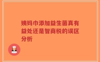 姨妈巾添加益生菌真有益处还是智商税的误区分析