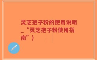 灵芝孢子粉的使用说明_“灵芝孢子粉使用指南”)