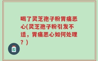 喝了灵芝孢子粉胃痛恶心(灵芝孢子粉引发不适，胃痛恶心如何处理？)