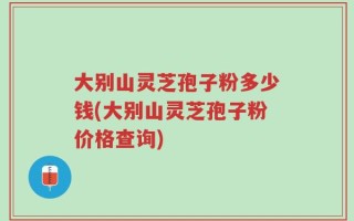 大别山灵芝孢子粉多少钱(大别山灵芝孢子粉价格查询)