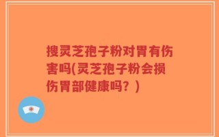 搜灵芝孢子粉对胃有伤害吗(灵芝孢子粉会损伤胃部健康吗？)