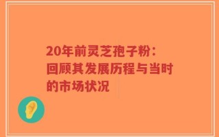 20年前灵芝孢子粉：回顾其发展历程与当时的市场状况