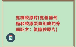 氨糖胶原片(氨基葡萄糖和胶原蛋白组成的养颜配方：氨糖胶原片)