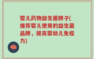 婴儿药物益生菌牌子(推荐婴儿使用的益生菌品牌，提高婴幼儿免疫力)