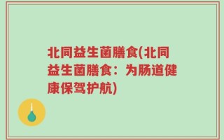 北同益生菌膳食(北同益生菌膳食：为肠道健康保驾护航)