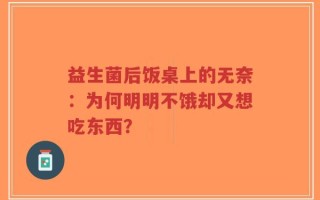 益生菌后饭桌上的无奈：为何明明不饿却又想吃东西？