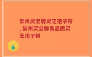 常州灵宝牌灵芝孢子粉_常州灵宝牌高品质灵芝孢子粉