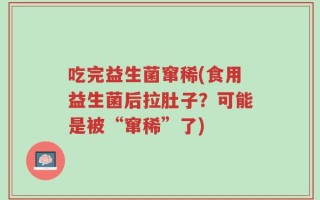 吃完益生菌窜稀(食用益生菌后拉肚子？可能是被“窜稀”了)