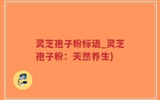 灵芝孢子粉标语_灵芝孢子粉：天然养生)