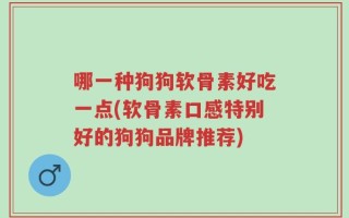 哪一种狗狗软骨素好吃一点(软骨素口感特别好的狗狗品牌推荐)