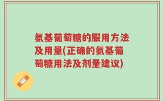 氨基葡萄糖的服用方法及用量(正确的氨基葡萄糖用法及剂量建议)