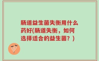 肠道益生菌失衡用什么药好(肠道失衡，如何选择适合的益生菌？)