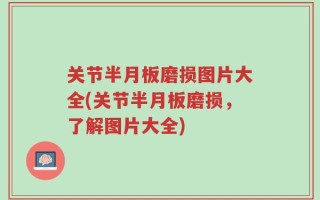 关节半月板磨损图片大全(关节半月板磨损，了解图片大全)