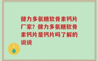 健力多氨糖软骨素钙片厂家？健力多氨糖软骨素钙片是钙片吗了解的说说