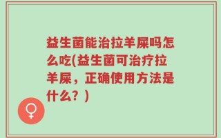 益生菌能治拉羊屎吗怎么吃(益生菌可治疗拉羊屎，正确使用方法是什么？)