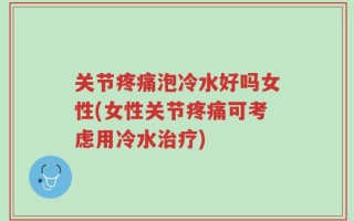 关节疼痛泡冷水好吗女性(女性关节疼痛可考虑用冷水治疗)